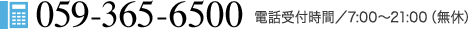 059-365-6500 電話受付時間／7:00～21:00（無休）